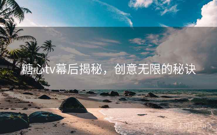 糖心tv幕后揭秘,创意无限的秘诀