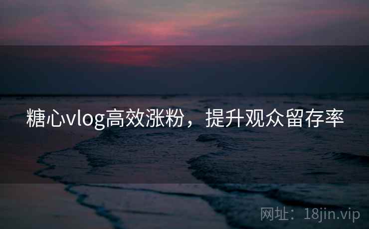 糖心vlog高效涨粉，提升观众留存率