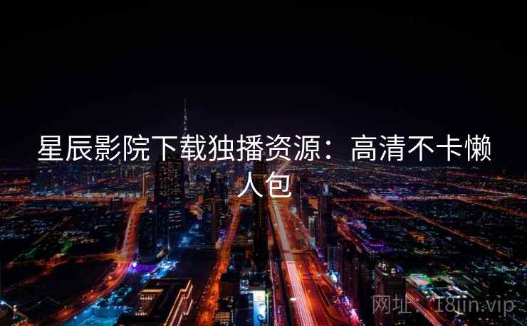 星辰影院下载独播资源:高清不卡懒人包