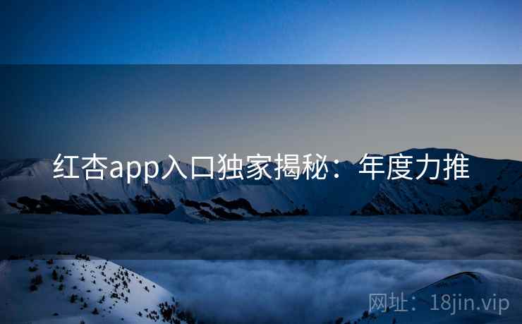红杏app入口独家揭秘：年度力推