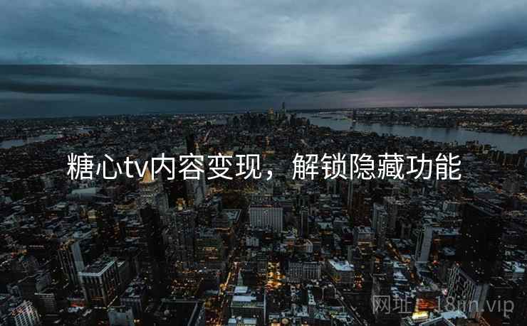 糖心tv内容变现,解锁隐藏功能