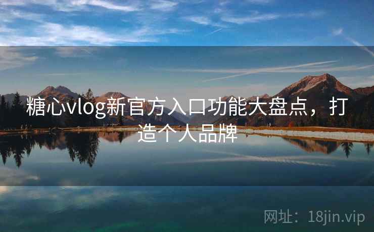 糖心vlog新官方入口功能大盘点,打造个人品牌