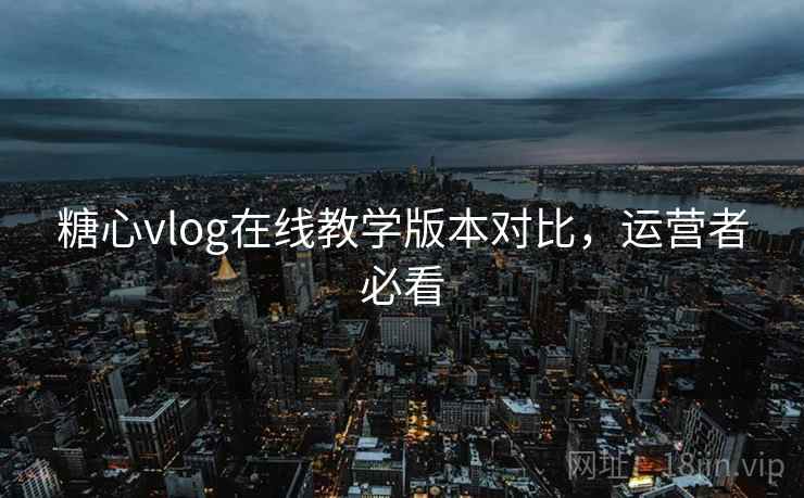 糖心vlog在线教学版本对比，运营者必看