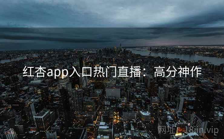 红杏app入口热门直播：高分神作