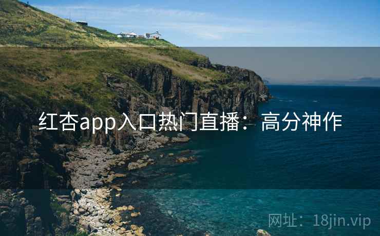 红杏app入口热门直播：高分神作