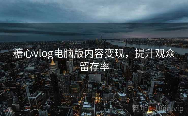 糖心vlog电脑版内容变现,提升观众留存率