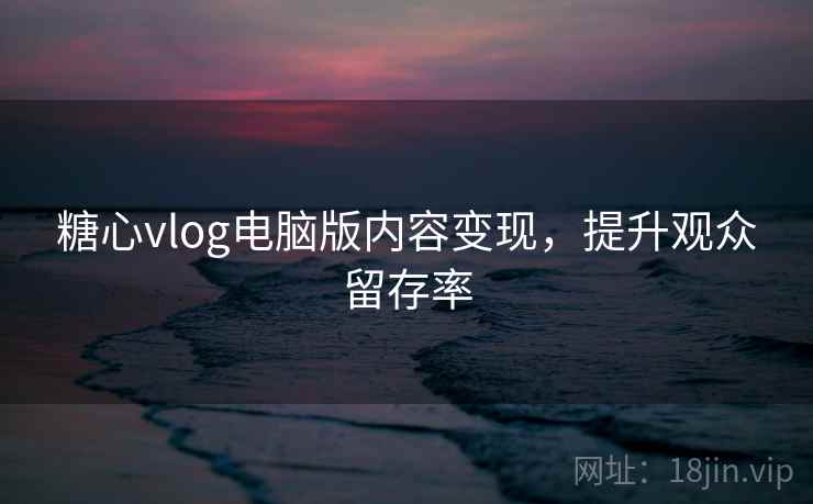 糖心vlog电脑版内容变现,提升观众留存率
