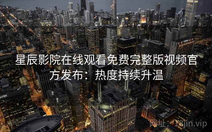 星辰影院在线观看免费完整版视频官方发布：热度持续升温