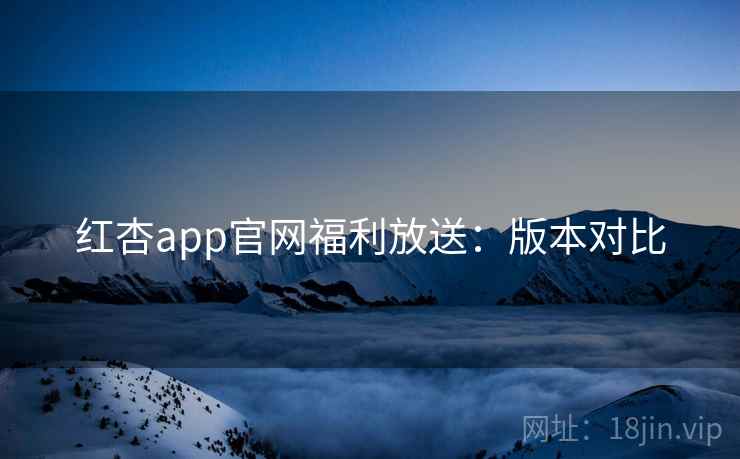 红杏app官网福利放送：版本对比