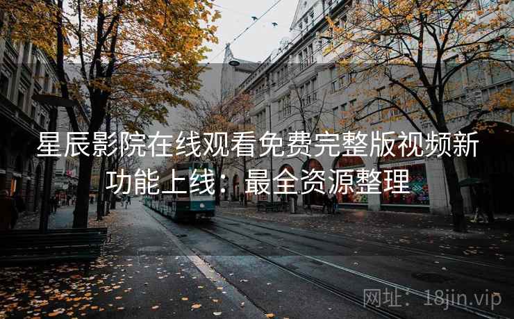 星辰影院在线观看免费完整版视频新功能上线：最全资源整理