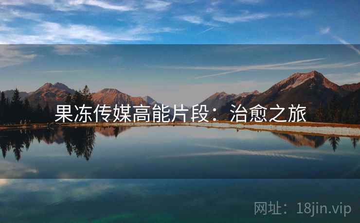 果冻传媒高能片段:治愈之旅