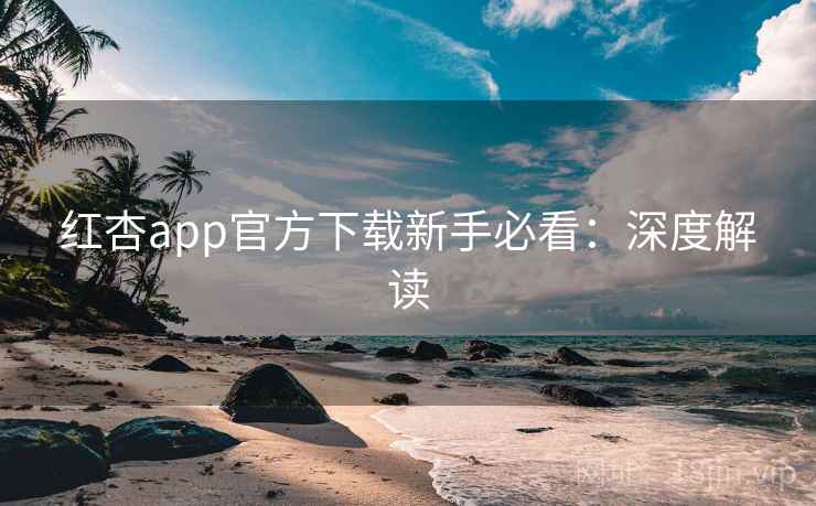 红杏app官方下载新手必看:深度解读