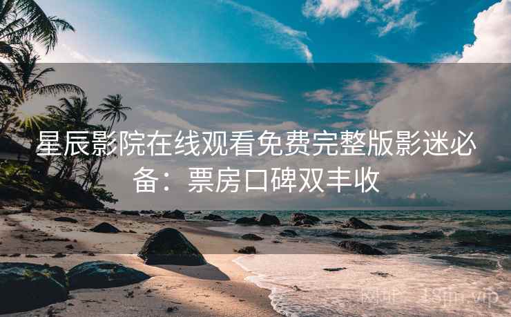 星辰影院在线观看免费完整版影迷必备：票房口碑双丰收