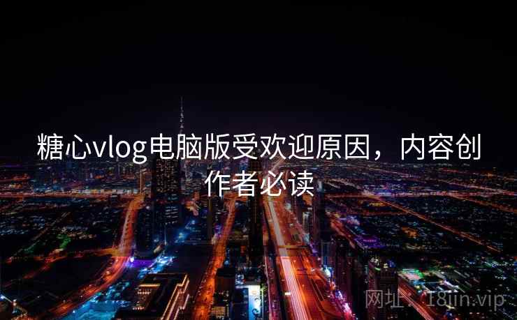 糖心vlog电脑版受欢迎原因，内容创作者必读