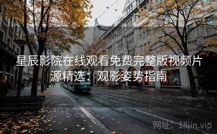 星辰影院在线观看免费完整版视频片源精选:观影姿势指南