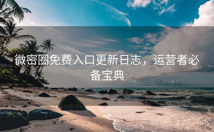 微密圈免费入口更新日志,运营者必备宝典