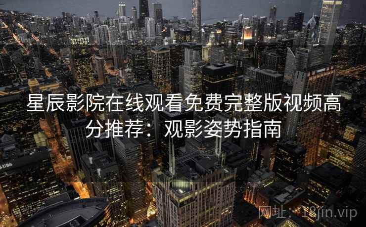 星辰影院在线观看免费完整版视频高分推荐:观影姿势指南