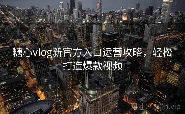 糖心vlog新官方入口运营攻略,轻松打造爆款视频