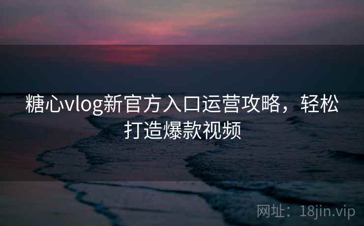 糖心vlog新官方入口运营攻略,轻松打造爆款视频