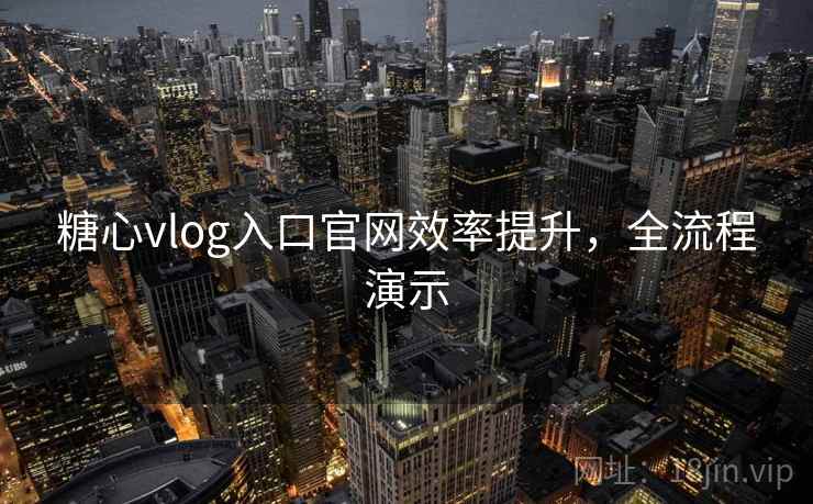 糖心vlog入口官网效率提升,全流程演示