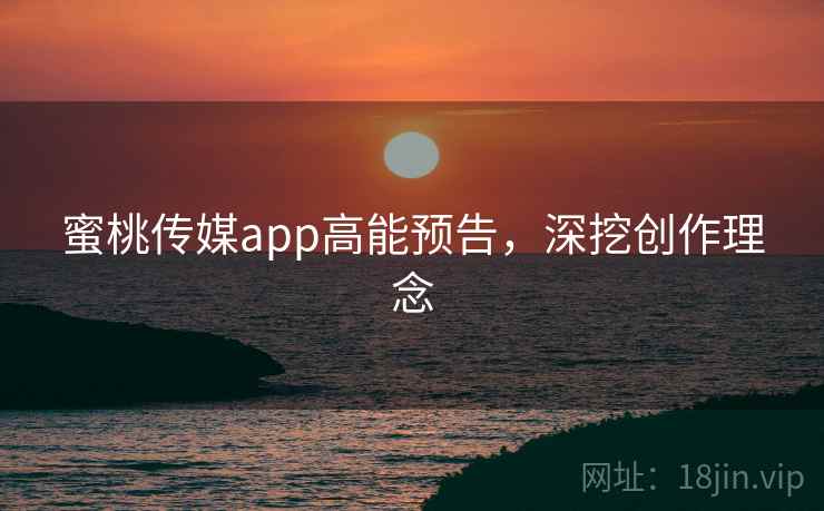 蜜桃传媒app高能预告，深挖创作理念