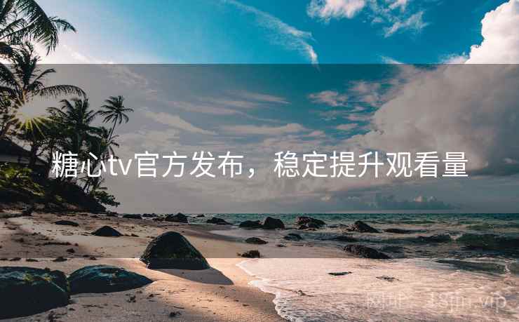 糖心tv官方发布，稳定提升观看量