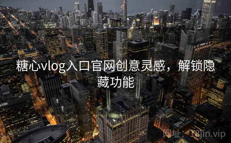 糖心vlog入口官网创意灵感,解锁隐藏功能