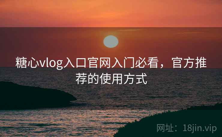 糖心vlog入口官网入门必看，官方推荐的使用方式