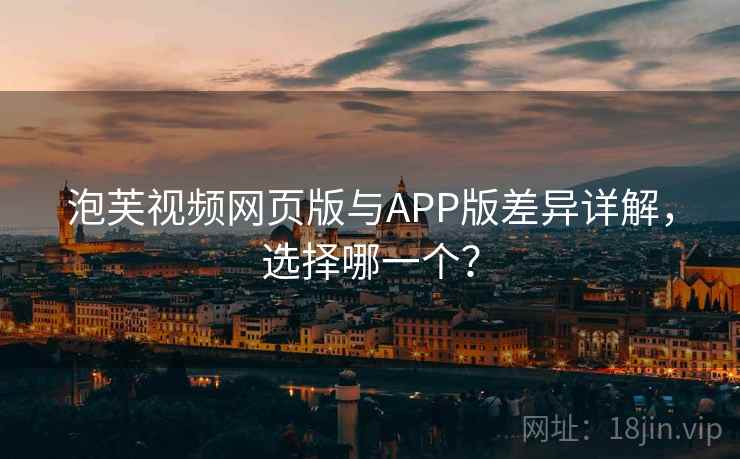 泡芙视频网页版与APP版差异详解,选择哪一个?