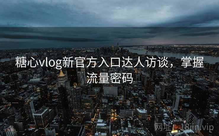 糖心vlog新官方入口达人访谈,掌握流量密码