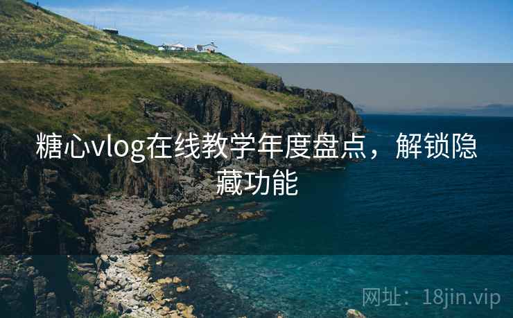 糖心vlog在线教学年度盘点，解锁隐藏功能