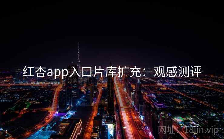 红杏app入口片库扩充:观感测评