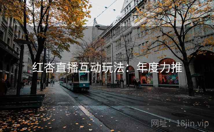 红杏直播互动玩法：年度力推