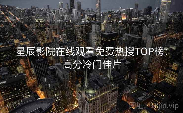 星辰影院在线观看免费热搜TOP榜:高分冷门佳片