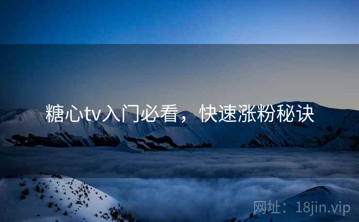 糖心tv入门必看，快速涨粉秘诀