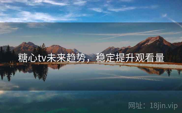 糖心tv未来趋势，稳定提升观看量