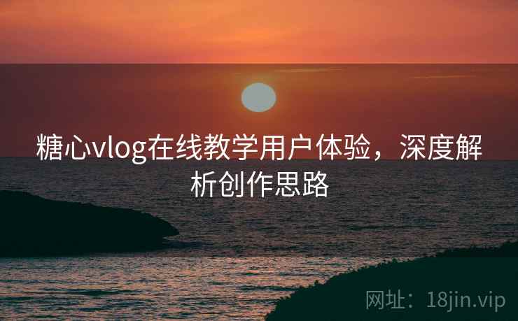 糖心vlog在线教学用户体验，深度解析创作思路